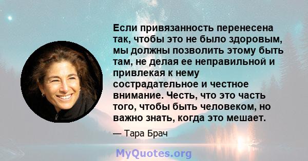 Если привязанность перенесена так, чтобы это не было здоровым, мы должны позволить этому быть там, не делая ее неправильной и привлекая к нему сострадательное и честное внимание. Честь, что это часть того, чтобы быть