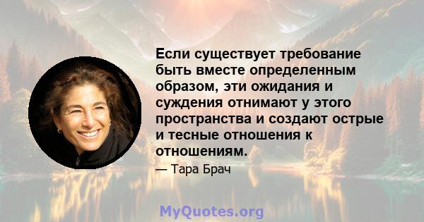 Если существует требование быть вместе определенным образом, эти ожидания и суждения отнимают у этого пространства и создают острые и тесные отношения к отношениям.