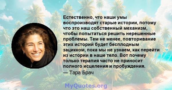 Естественно, что наши умы воспроизводят старые истории, потому что это наш собственный механизм, чтобы попытаться решить нерешенные проблемы. Тем не менее, повторивание этих историй будет бесплодным зацикком, пока мы не 