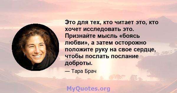 Это для тех, кто читает это, кто хочет исследовать это. Признайте мысль «боясь любви», а затем осторожно положите руку на свое сердце, чтобы послать послание доброты.