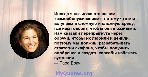 Иногда я называю это нашим «самообслуживанием», потому что мы вступаем в сложную и сложную среду, где нам говорят, чтобы быть разными. Нам сказали перепрыгнуть через обручи, чтобы их любили и ценили, поэтому мы должны