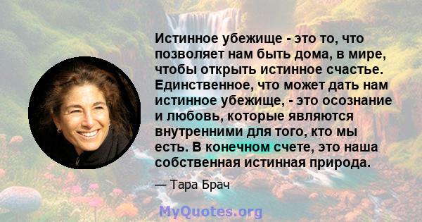 Истинное убежище - это то, что позволяет нам быть дома, в мире, чтобы открыть истинное счастье. Единственное, что может дать нам истинное убежище, - это осознание и любовь, которые являются внутренними для того, кто мы