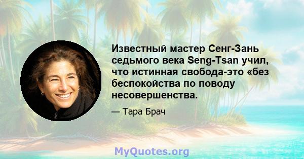 Известный мастер Сенг-Зань седьмого века Seng-Tsan учил, что истинная свобода-это «без беспокойства по поводу несовершенства.