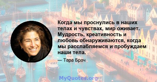 Когда мы проснулись в наших телах и чувствах, мир оживает. Мудрость, креативность и любовь обнаруживаются, когда мы расслабляемся и пробуждаем наши тела.