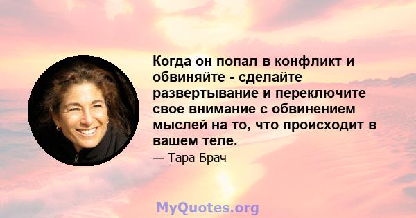 Когда он попал в конфликт и обвиняйте - сделайте развертывание и переключите свое внимание с обвинением мыслей на то, что происходит в вашем теле.