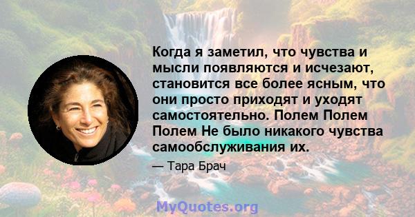 Когда я заметил, что чувства и мысли появляются и исчезают, становится все более ясным, что они просто приходят и уходят самостоятельно. Полем Полем Полем Не было никакого чувства самообслуживания их.