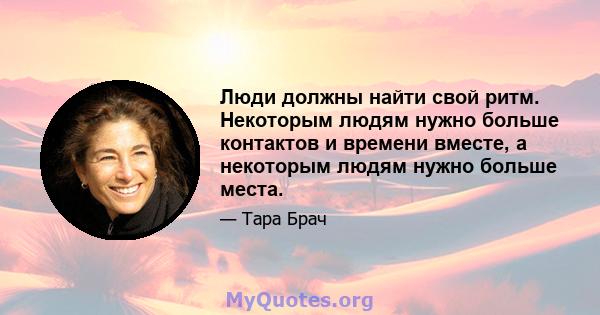 Люди должны найти свой ритм. Некоторым людям нужно больше контактов и времени вместе, а некоторым людям нужно больше места.