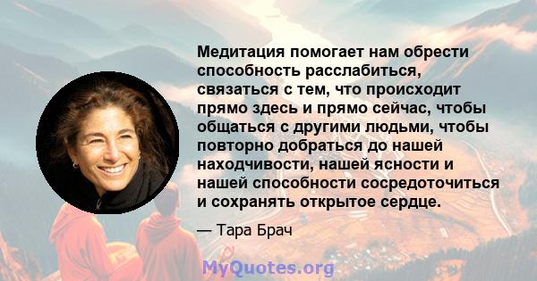 Медитация помогает нам обрести способность расслабиться, связаться с тем, что происходит прямо здесь и прямо сейчас, чтобы общаться с другими людьми, чтобы повторно добраться до нашей находчивости, нашей ясности и нашей 