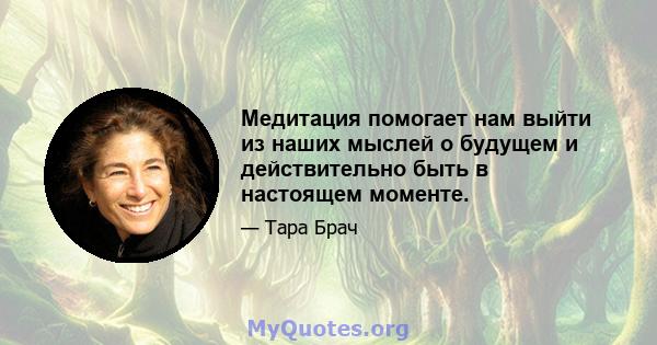 Медитация помогает нам выйти из наших мыслей о будущем и действительно быть в настоящем моменте.