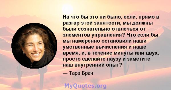 На что бы это ни было, если, прямо в разгар этой занятости, мы должны были сознательно отвлечься от элементов управления? Что если бы мы намеренно остановили наши умственные вычисления и наше время, и, в течение минуты