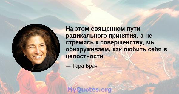 На этом священном пути радикального принятия, а не стремясь к совершенству, мы обнаруживаем, как любить себя в целостности.