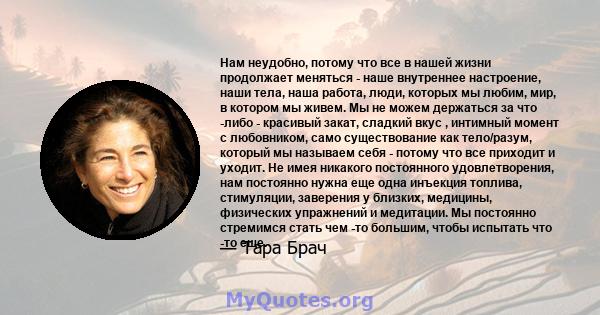 Нам неудобно, потому что все в нашей жизни продолжает меняться - наше внутреннее настроение, наши тела, наша работа, люди, которых мы любим, мир, в котором мы живем. Мы не можем держаться за что -либо - красивый закат,