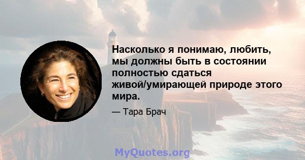 Насколько я понимаю, любить, мы должны быть в состоянии полностью сдаться живой/умирающей природе этого мира.