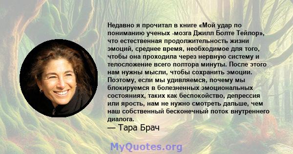 Недавно я прочитал в книге «Мой удар по пониманию ученых -мозга Джилл Болте Тейлор», что естественная продолжительность жизни эмоций, среднее время, необходимое для того, чтобы она проходила через нервную систему и