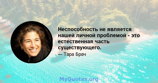 Неспособность не является нашей личной проблемой - это естественная часть существующего.