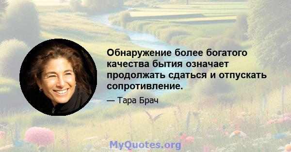 Обнаружение более богатого качества бытия означает продолжать сдаться и отпускать сопротивление.