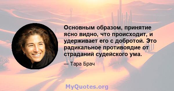 Основным образом, принятие ясно видно, что происходит, и удерживает его с добротой. Это радикальное противоядие от страданий судейского ума.