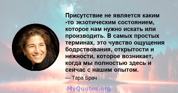 Присутствие не является каким -то экзотическим состоянием, которое нам нужно искать или производить. В самых простых терминах, это чувство ощущения бодрствования, открытости и нежности, которое возникает, когда мы