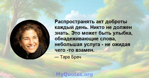 Распространять акт доброты каждый день. Никто не должен знать. Это может быть улыбка, обнадеживающие слова, небольшая услуга - не ожидая чего -то взамен.