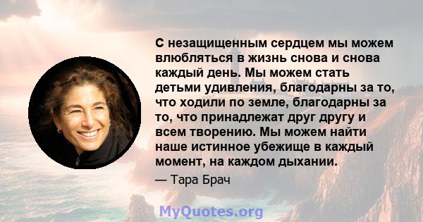 С незащищенным сердцем мы можем влюбляться в жизнь снова и снова каждый день. Мы можем стать детьми удивления, благодарны за то, что ходили по земле, благодарны за то, что принадлежат друг другу и всем творению. Мы