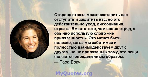 Сторона страха может заставить нас отступить и защитить нас, но это действительно уход, диссоциация, отрезка. Вместо того, чем слово отряд, я обычно использую слово «не привязанность». Это может быть полезно, когда мы