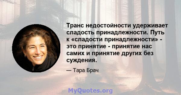 Транс недостойности удерживает сладость принадлежности. Путь к «сладости принадлежности» - это принятие - принятие нас самих и принятие других без суждения.