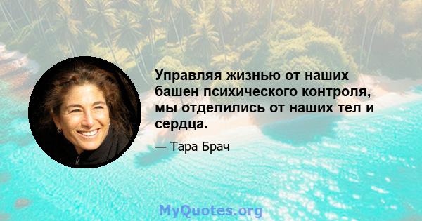 Управляя жизнью от наших башен психического контроля, мы отделились от наших тел и сердца.