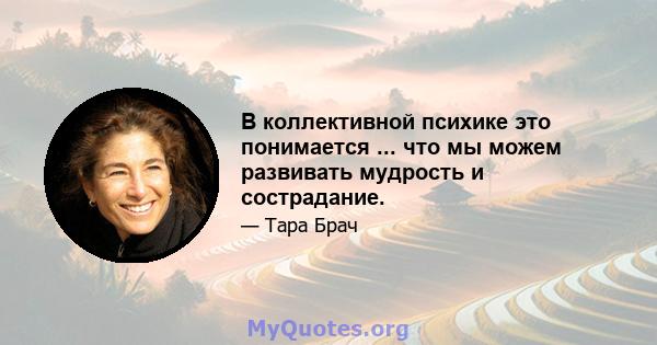 В коллективной психике это понимается ... что мы можем развивать мудрость и сострадание.