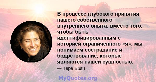 В процессе глубокого принятия нашего собственного внутреннего опыта, вместо того, чтобы быть идентифицированным с историей ограниченного «я», мы понимаем сострадание и бодрствование, которые являются нашей сущностью.