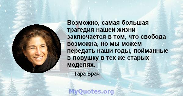 Возможно, самая большая трагедия нашей жизни заключается в том, что свобода возможна, но мы можем передать наши годы, пойманные в ловушку в тех же старых моделях.