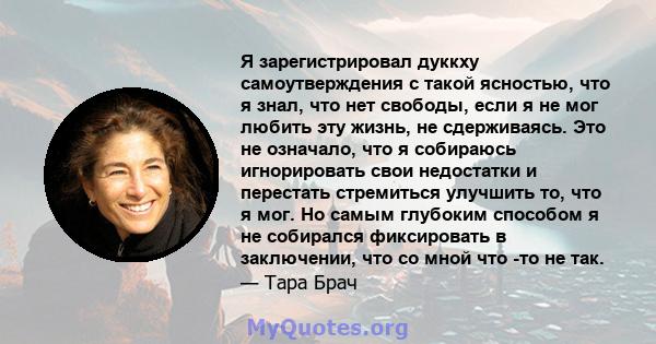 Я зарегистрировал дуккху самоутверждения с такой ясностью, что я знал, что нет свободы, если я не мог любить эту жизнь, не сдерживаясь. Это не означало, что я собираюсь игнорировать свои недостатки и перестать