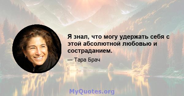 Я знал, что могу удержать себя с этой абсолютной любовью и состраданием.