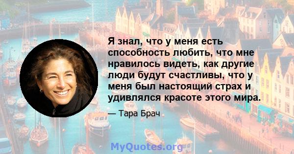 Я знал, что у меня есть способность любить, что мне нравилось видеть, как другие люди будут счастливы, что у меня был настоящий страх и удивлялся красоте этого мира.