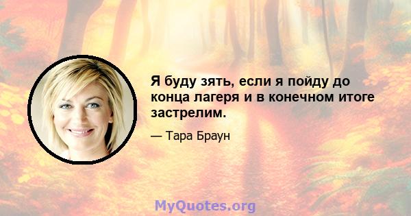 Я буду зять, если я пойду до конца лагеря и в конечном итоге застрелим.