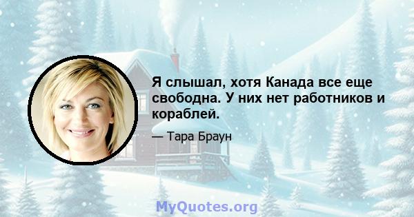 Я слышал, хотя Канада все еще свободна. У них нет работников и кораблей.