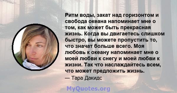 Ритм воды, закат над горизонтом и свобода океана напоминает мне о том, как может быть прекрасная жизнь. Когда вы двигаетесь слишком быстро, вы можете пропустить то, что значат больше всего. Моя любовь к океану