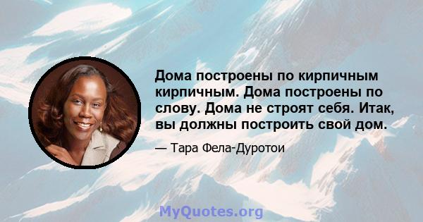 Дома построены по кирпичным кирпичным. Дома построены по слову. Дома не строят себя. Итак, вы должны построить свой дом.