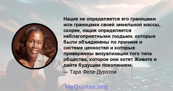 Нация не определяется его границами или границами своей земельной массы, скорее, нация определяется неблагоприятными людьми, которые были объединены по причине и системе ценностей и которые привержены визуализации того