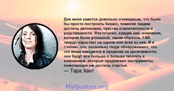 Для меня кажется довольно очевидным, что было бы просто построить бизнес, помогая людям достичь автономии, чувства компетентности и родственности. Фактически, каждая веб -компания, которая была успешной, таким образом,