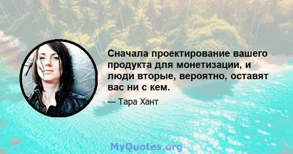 Сначала проектирование вашего продукта для монетизации, и люди вторые, вероятно, оставят вас ни с кем.