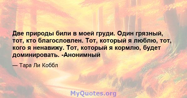 Две природы били в моей груди. Один грязный, тот, кто благословлен. Тот, который я люблю, тот, кого я ненавижу. Тот, который я кормлю, будет доминировать. -Анонимный