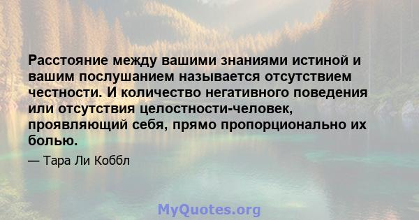 Расстояние между вашими знаниями истиной и вашим послушанием называется отсутствием честности. И количество негативного поведения или отсутствия целостности-человек, проявляющий себя, прямо пропорционально их болью.