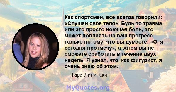 Как спортсмен, все всегда говорили: «Слушай свое тело». Будь то травма или это просто ноющая боль, это может повлиять на ваш прогресс только потому, что вы думаете: «О, я сегодня протмечу», а затем вы не сможете