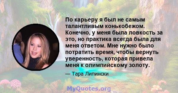 По карьеру я был не самым талантливым конькобежом. Конечно, у меня была ловкость за это, но практика всегда была для меня ответом. Мне нужно было потратить время, чтобы вернуть уверенность, которая привела меня к