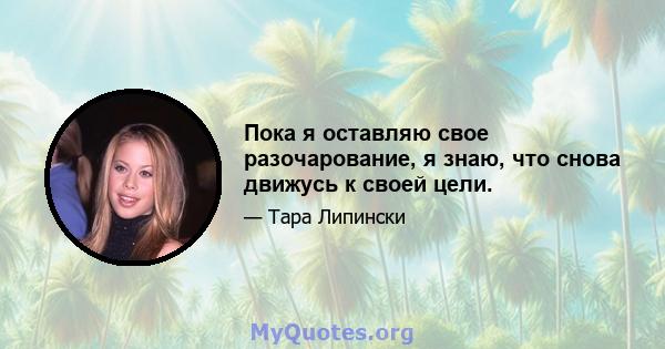 Пока я оставляю свое разочарование, я знаю, что снова движусь к своей цели.