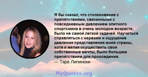 Я бы сказал, что столкновение с препятствиями, связанными с повседневным давлением элитного спортсмена в очень молодом возрасте, было не самой легкой задачей. Научиться справляться с нервами и ощущение давления