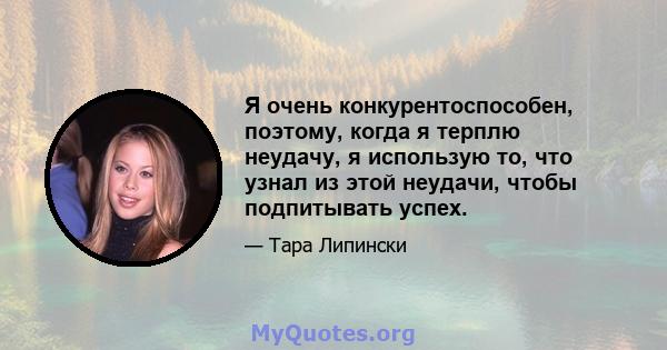 Я очень конкурентоспособен, поэтому, когда я терплю неудачу, я использую то, что узнал из этой неудачи, чтобы подпитывать успех.