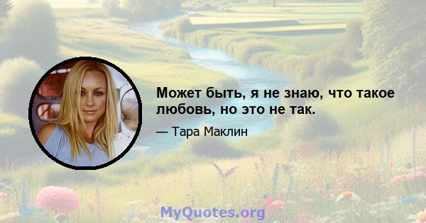 Может быть, я не знаю, что такое любовь, но это не так.