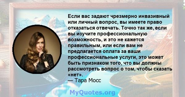 Если вас задают чрезмерно инвазивный или личный вопрос, вы имеете право отказаться отвечать. Точно так же, если вы изучите профессиональную возможность, и это не кажется правильным, или если вам не предлагается оплата