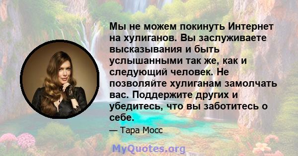 Мы не можем покинуть Интернет на хулиганов. Вы заслуживаете высказывания и быть услышанными так же, как и следующий человек. Не позволяйте хулиганам замолчать вас. Поддержите других и убедитесь, что вы заботитесь о себе.